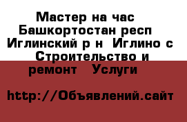 Мастер на час - Башкортостан респ., Иглинский р-н, Иглино с. Строительство и ремонт » Услуги   